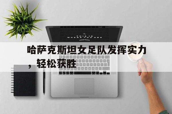 StarrySky Sports-哈萨克斯坦女足队发挥实力,轻松获胜