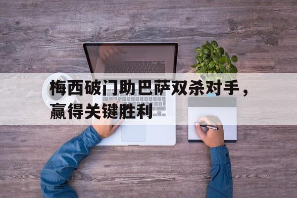 星空体育-梅西破门助巴萨双杀对手,赢得关键胜利了吗